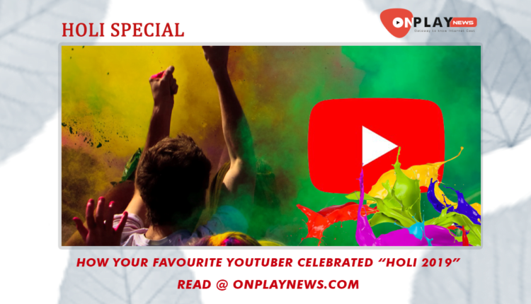 How your favourite Youtuber celebrated “Holi 2019”